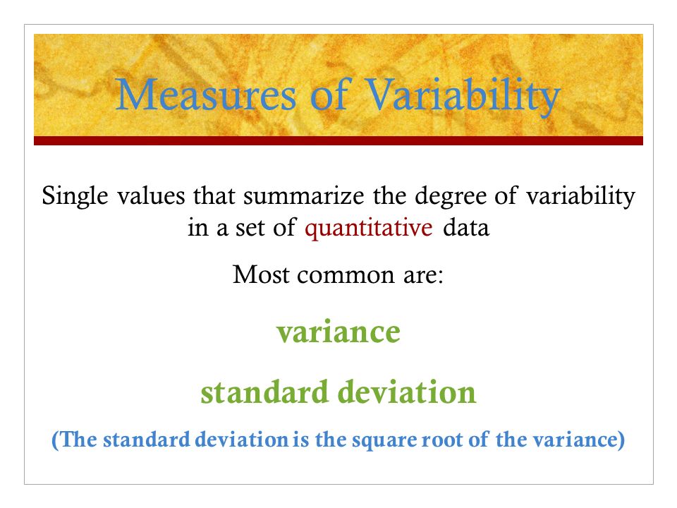 Single values that summarize the degree of variability in a set of quantitative data Most common are: variance standard deviation (The standard deviation is the square root of the variance) Measures of Variability