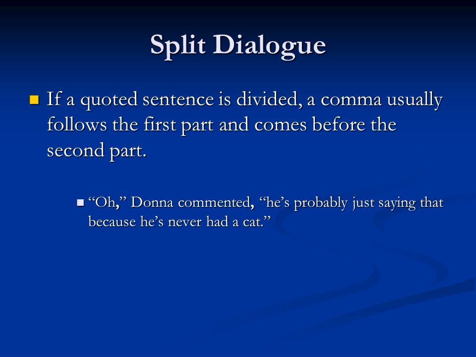 Split Dialogue If a quoted sentence is divided, a comma usually follows the first part and comes before the second part.