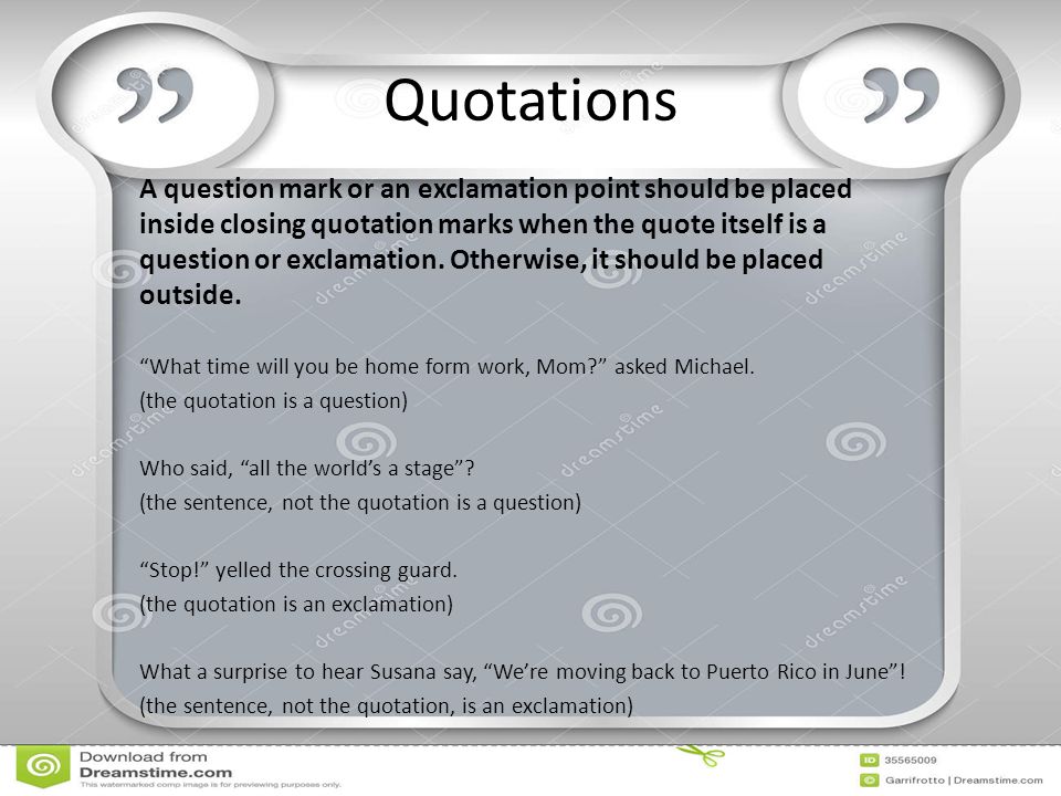 Quotations A question mark or an exclamation point should be placed inside closing quotation marks when the quote itself is a question or exclamation.