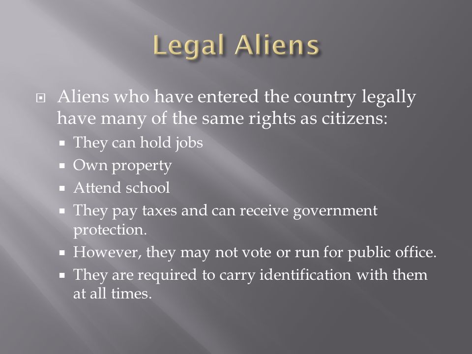  Aliens who have entered the country legally have many of the same rights as citizens:  They can hold jobs  Own property  Attend school  They pay taxes and can receive government protection.