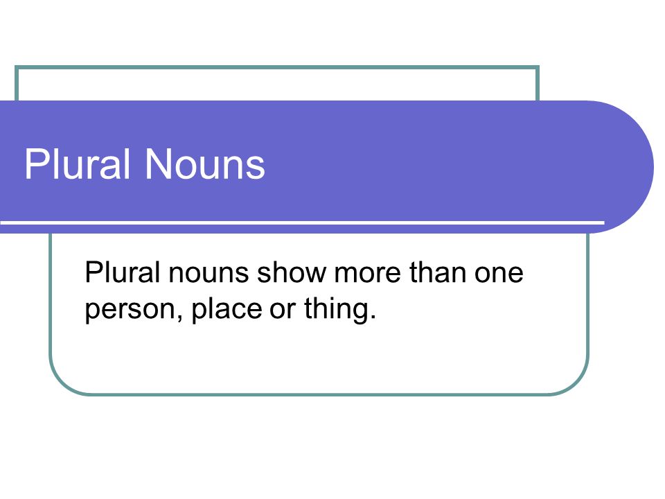 Plural Nouns Plural nouns show more than one person, place or thing.