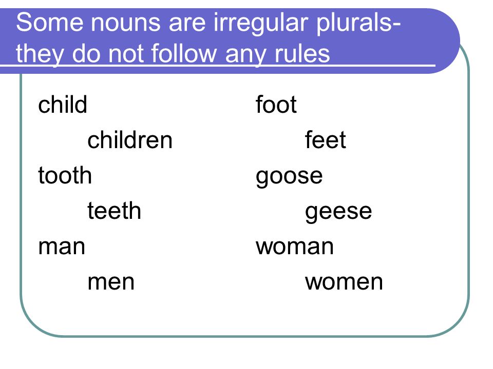 Some nouns are irregular plurals- they do not follow any rules child children tooth teeth man men foot feet goose geese woman women