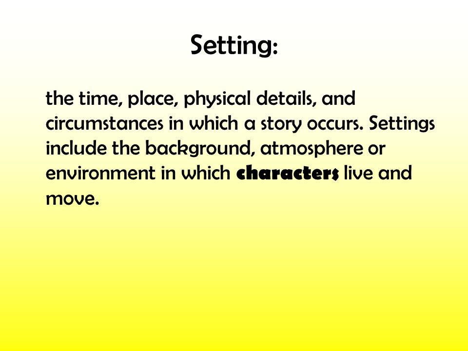 Setting: the time, place, physical details, and circumstances in which a story occurs.