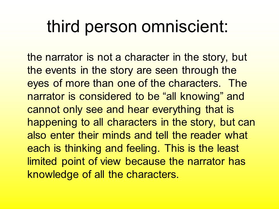 third person omniscient: the narrator is not a character in the story, but the events in the story are seen through the eyes of more than one of the characters.