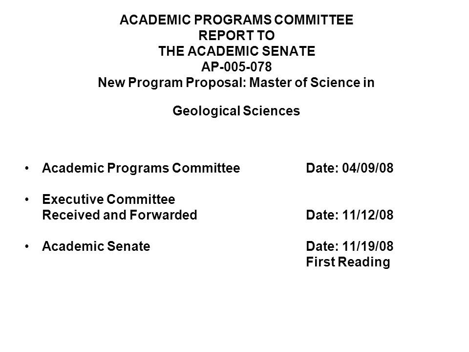ACADEMIC PROGRAMS COMMITTEE REPORT TO THE ACADEMIC SENATE AP New Program Proposal: Master of Science in Geological Sciences Academic Programs CommitteeDate: 04/09/08 Executive Committee Received and ForwardedDate: 11/12/08 Academic SenateDate: 11/19/08 First Reading