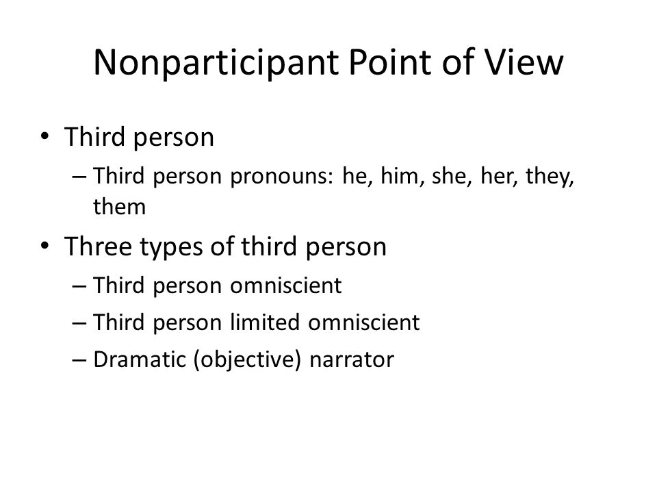 Nonparticipant Point of View Third person – Third person pronouns: he, him, she, her, they, them Three types of third person – Third person omniscient – Third person limited omniscient – Dramatic (objective) narrator