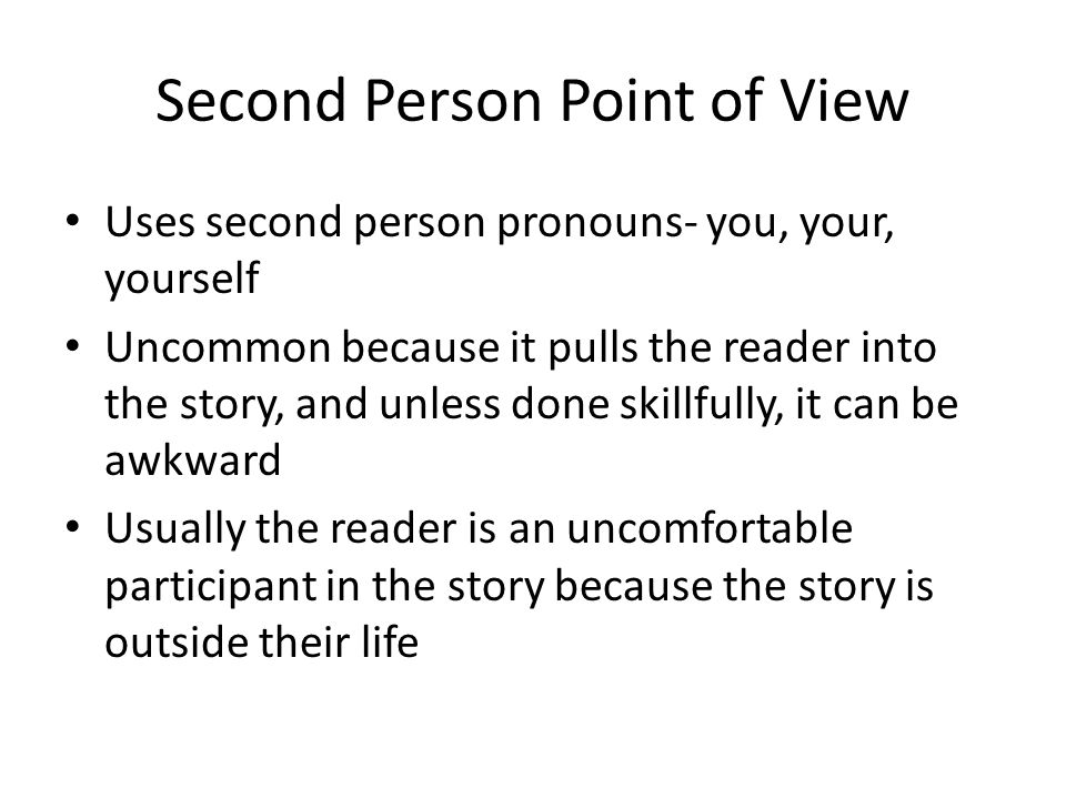 Second Person Point of View Uses second person pronouns- you, your, yourself Uncommon because it pulls the reader into the story, and unless done skillfully, it can be awkward Usually the reader is an uncomfortable participant in the story because the story is outside their life