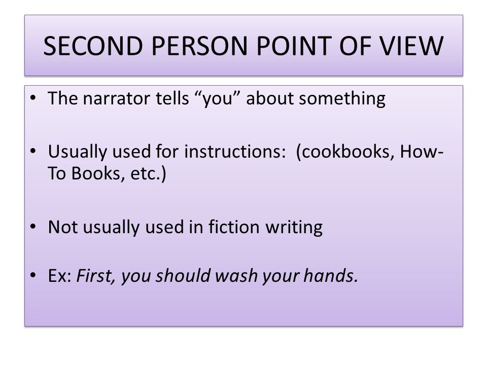 SECOND PERSON POINT OF VIEW The narrator tells you about something Usually used for instructions: (cookbooks, How- To Books, etc.) Not usually used in fiction writing Ex: First, you should wash your hands.