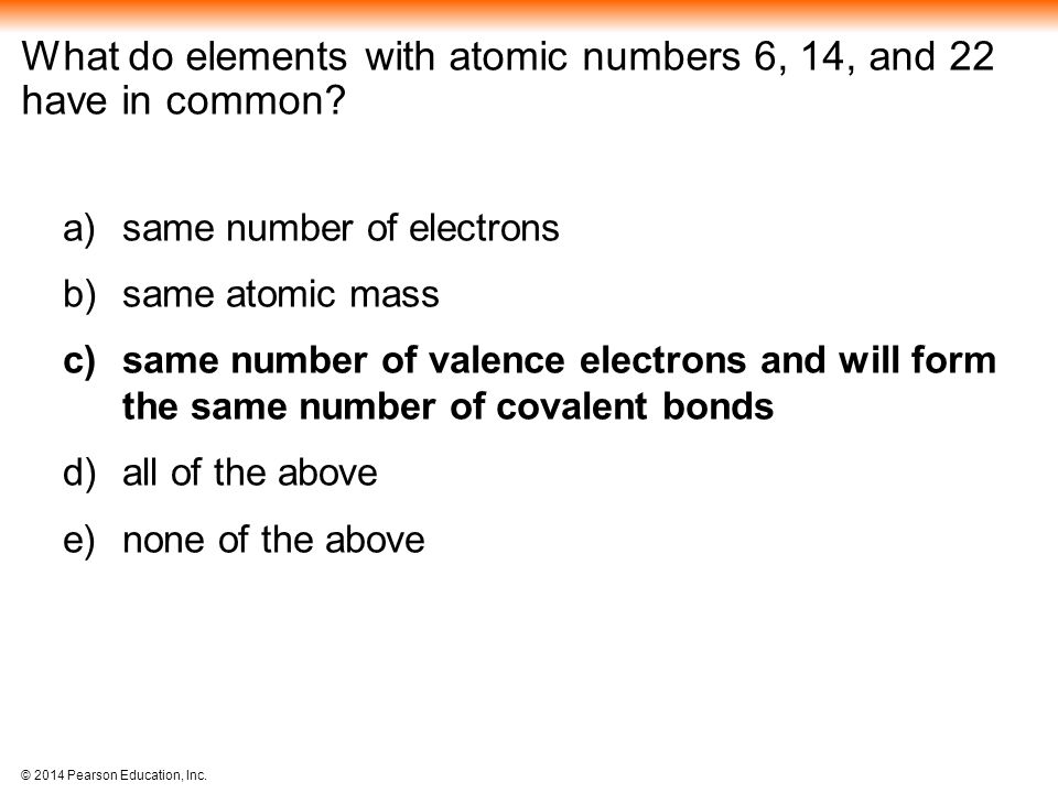 © 2014 Pearson Education, Inc. What do elements with atomic numbers 6, 14, and 22 have in common.