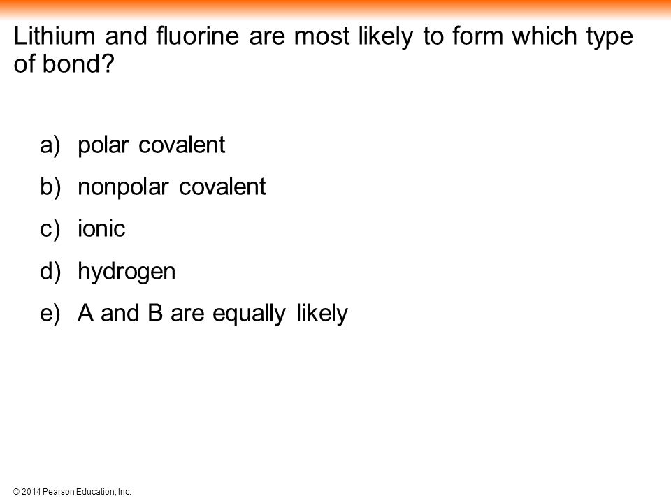 © 2014 Pearson Education, Inc. Lithium and fluorine are most likely to form which type of bond.