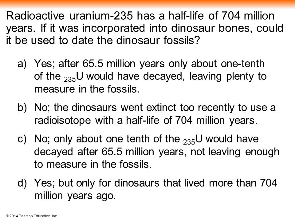 © 2014 Pearson Education, Inc. Radioactive uranium-235 has a half-life of 704 million years.