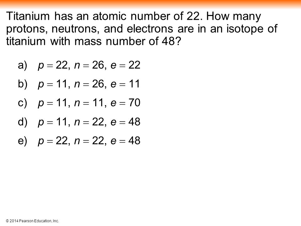 © 2014 Pearson Education, Inc. Titanium has an atomic number of 22.