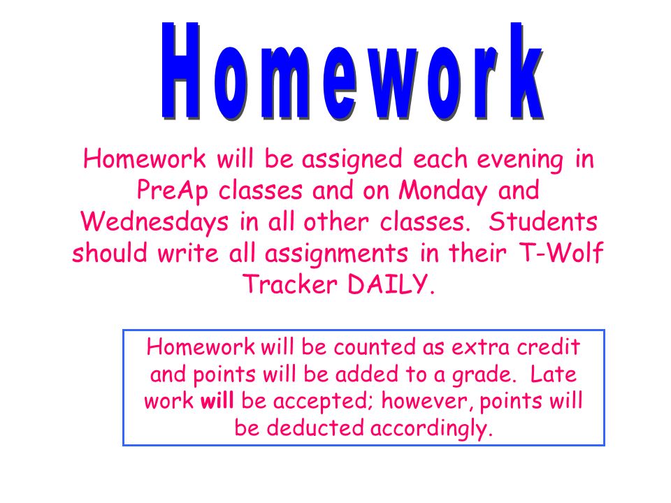 Homework will be assigned each evening in PreAp classes and on Monday and Wednesdays in all other classes.
