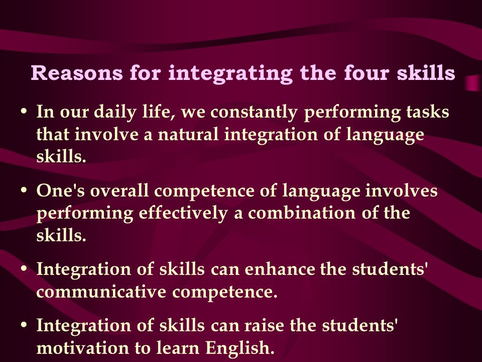 Reasons for integrating the four skills In our daily life, we constantly performing tasks that involve a natural integration of language skills.