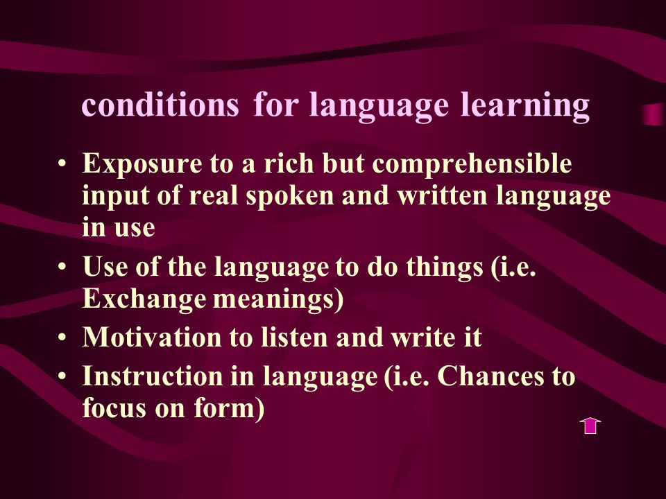 conditions for language learning Exposure to a rich but comprehensible input of real spoken and written language in use Use of the language to do things (i.e.