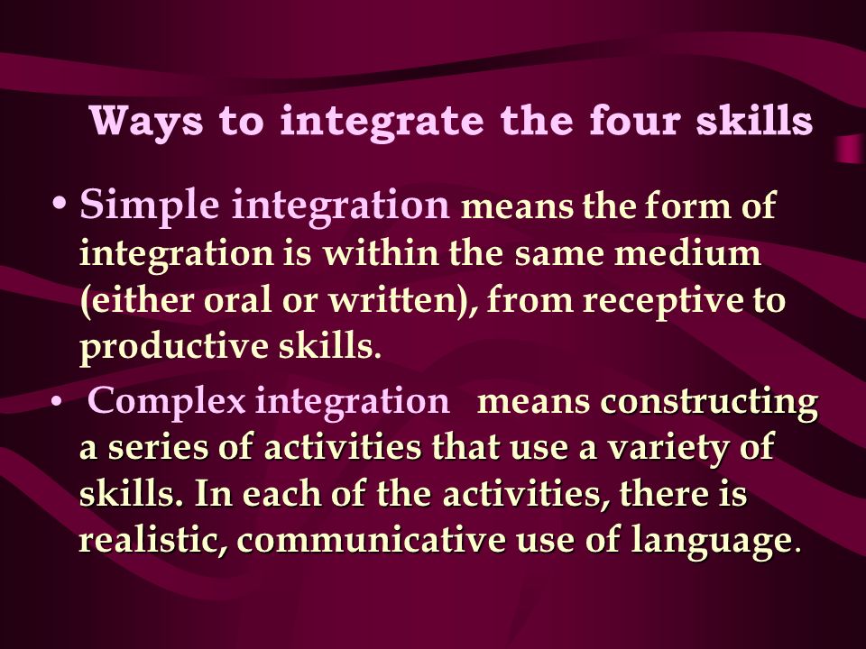 Ways to integrate the four skills Simple integration means the form of integration is within the same medium (either oral or written), from receptive to productive skills.