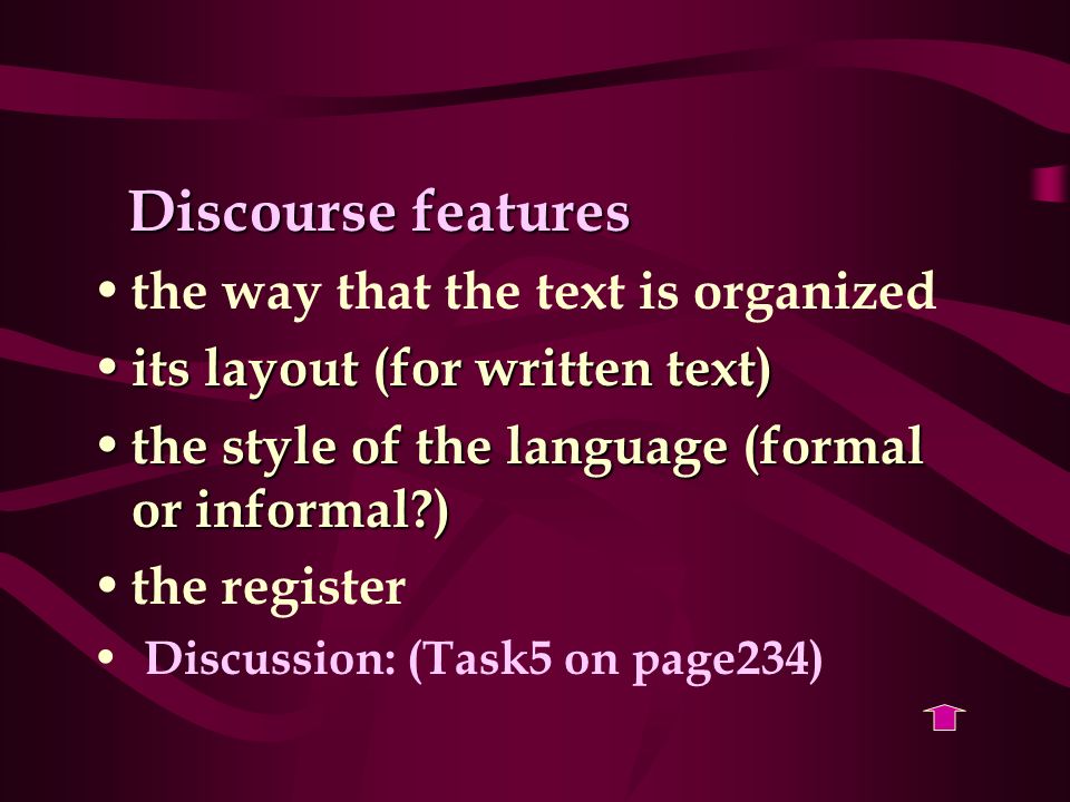 Discourse features the way that the text is organized its layout (for written text) its layout (for written text) the style of the language (formal or informal ) the style of the language (formal or informal ) the register Discussion: (Task5 on page234)