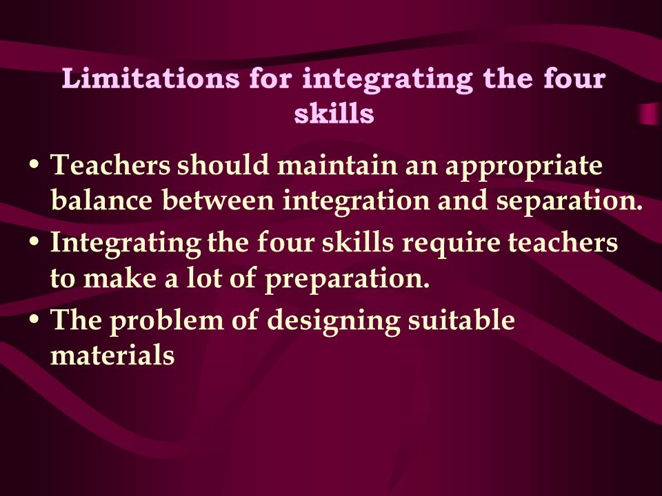Limitations for integrating the four skills Teachers should maintain an appropriate balance between integration and separation.