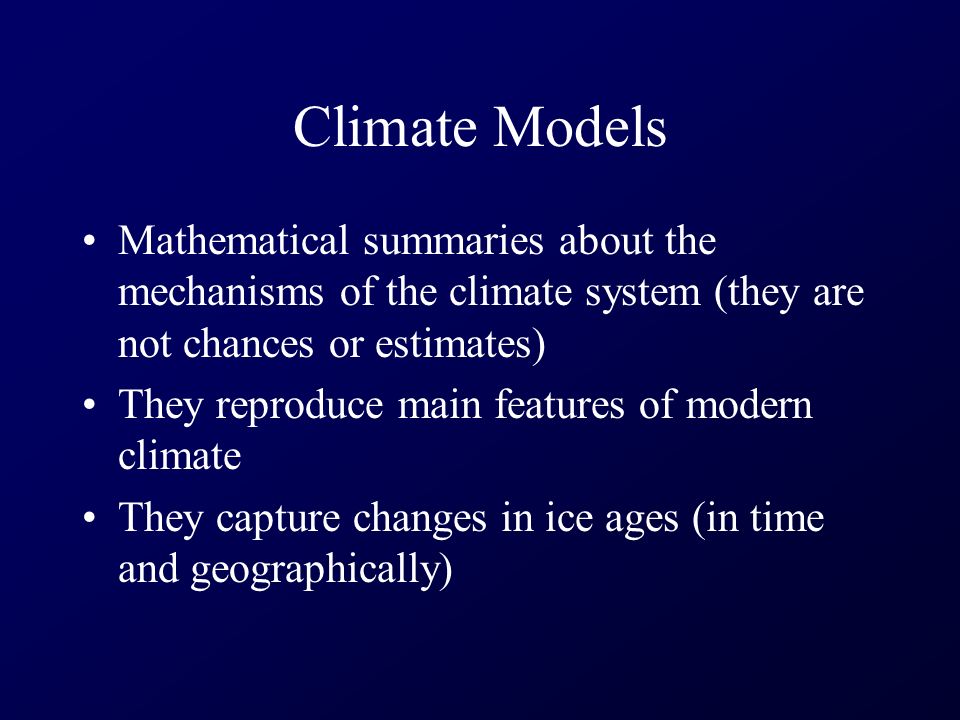 Climate Models Mathematical summaries about the mechanisms of the climate system (they are not chances or estimates) They reproduce main features of modern climate They capture changes in ice ages (in time and geographically)