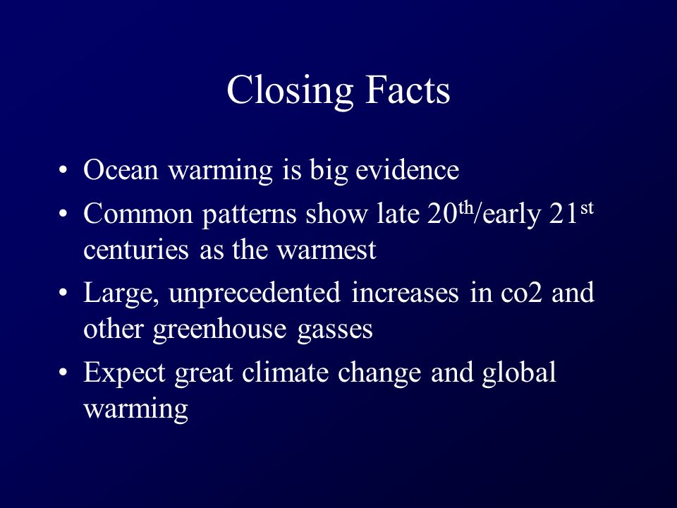 Closing Facts Ocean warming is big evidence Common patterns show late 20 th /early 21 st centuries as the warmest Large, unprecedented increases in co2 and other greenhouse gasses Expect great climate change and global warming
