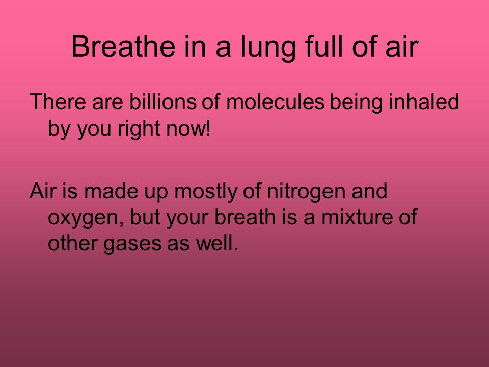 Breathe in a lung full of air There are billions of molecules being inhaled by you right now.