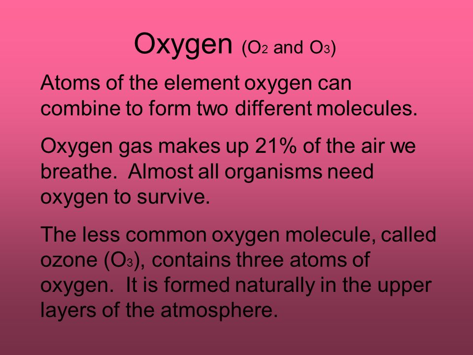 Oxygen (O 2 and O 3 ) Atoms of the element oxygen can combine to form two different molecules.