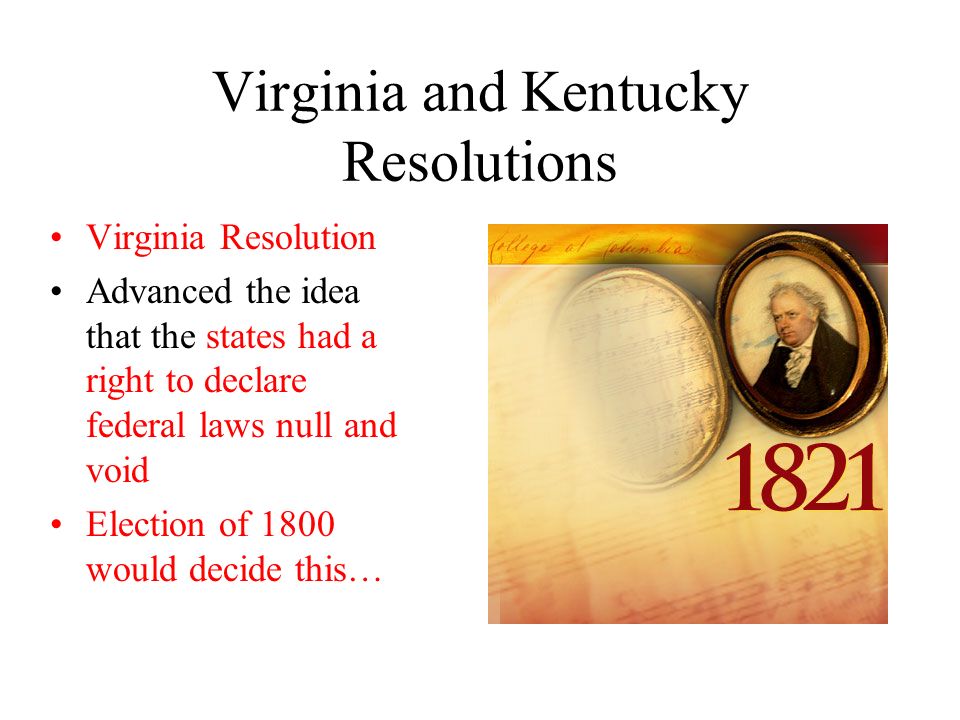Virginia and Kentucky Resolutions Virginia Resolution Advanced the idea that the states had a right to declare federal laws null and void Election of 1800 would decide this…