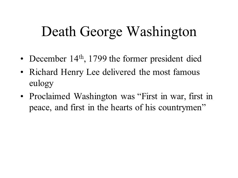 Death George Washington December 14 th, 1799 the former president died Richard Henry Lee delivered the most famous eulogy Proclaimed Washington was First in war, first in peace, and first in the hearts of his countrymen
