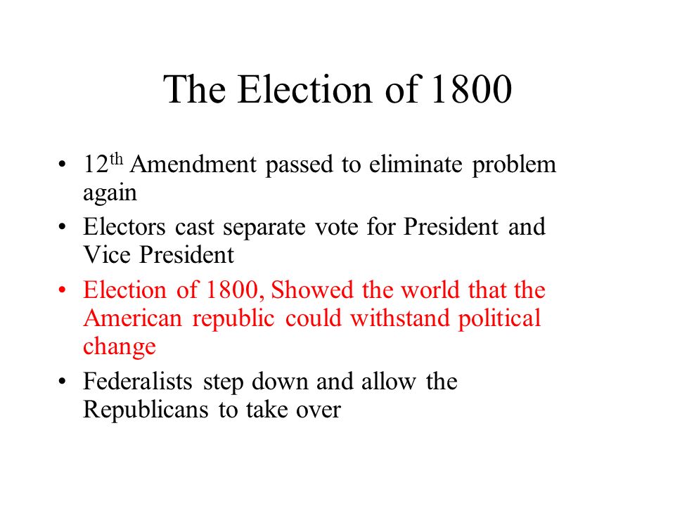 The Election of th Amendment passed to eliminate problem again Electors cast separate vote for President and Vice President Election of 1800, Showed the world that the American republic could withstand political change Federalists step down and allow the Republicans to take over