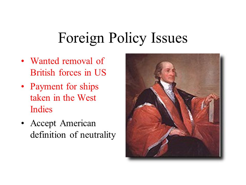 Foreign Policy Issues Wanted removal of British forces in US Payment for ships taken in the West Indies Accept American definition of neutrality
