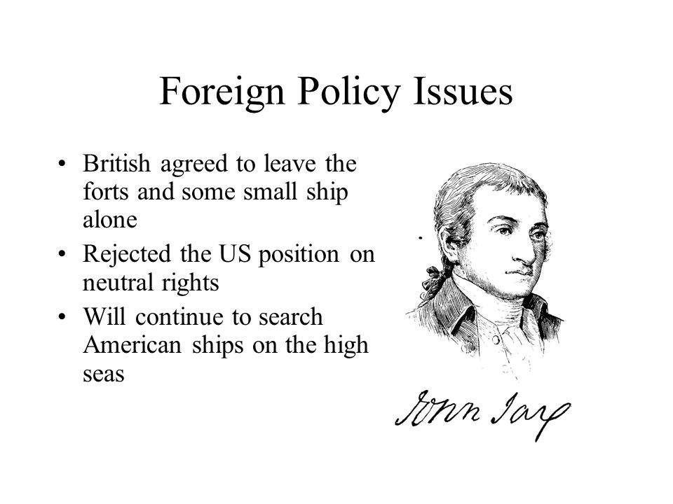 Foreign Policy Issues British agreed to leave the forts and some small ship alone Rejected the US position on neutral rights Will continue to search American ships on the high seas