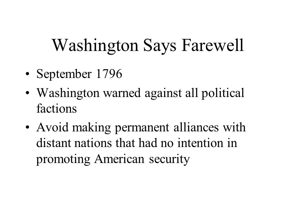 Washington Says Farewell September 1796 Washington warned against all political factions Avoid making permanent alliances with distant nations that had no intention in promoting American security