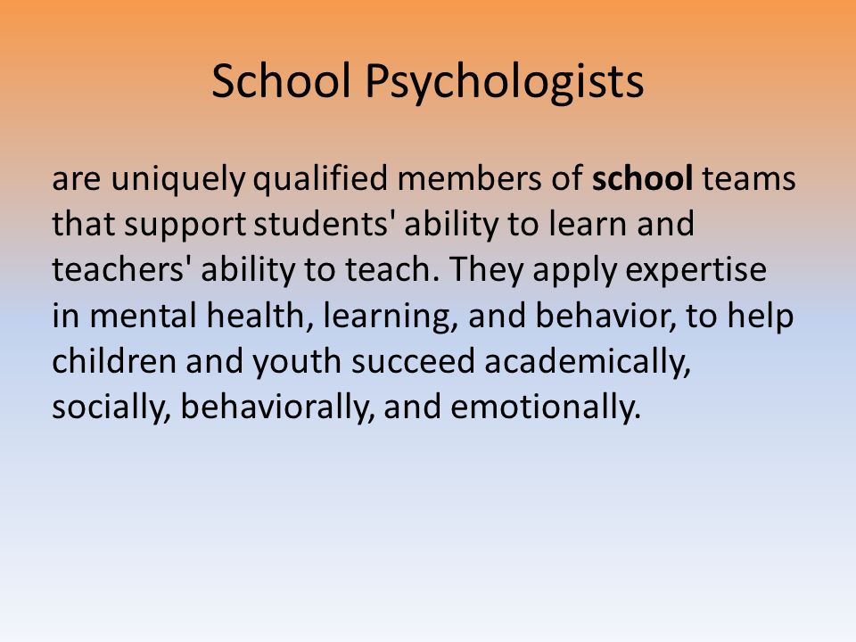 School Psychologists are uniquely qualified members of school teams that support students ability to learn and teachers ability to teach.
