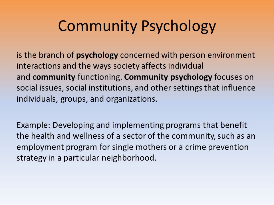 Community Psychology is the branch of psychology concerned with person environment interactions and the ways society affects individual and community functioning.