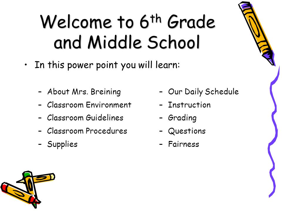 Welcome to 6 th Grade and Middle School In this power point you will learn: –Our Daily Schedule –Instruction –Grading –Questions –Fairness – –About Mrs.