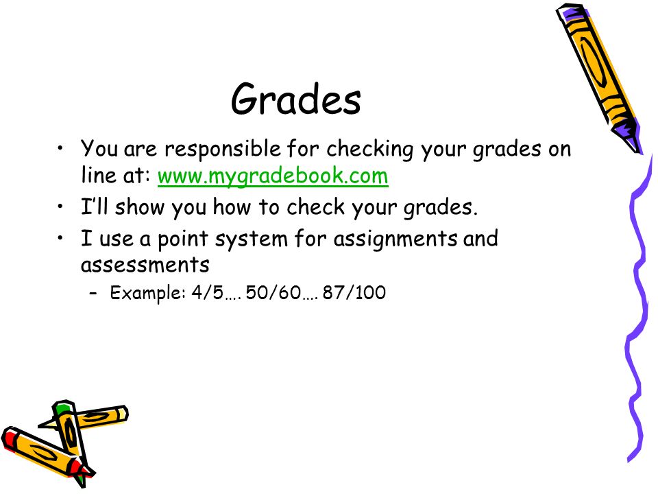 Grades You are responsible for checking your grades on line at:   I’ll show you how to check your grades.