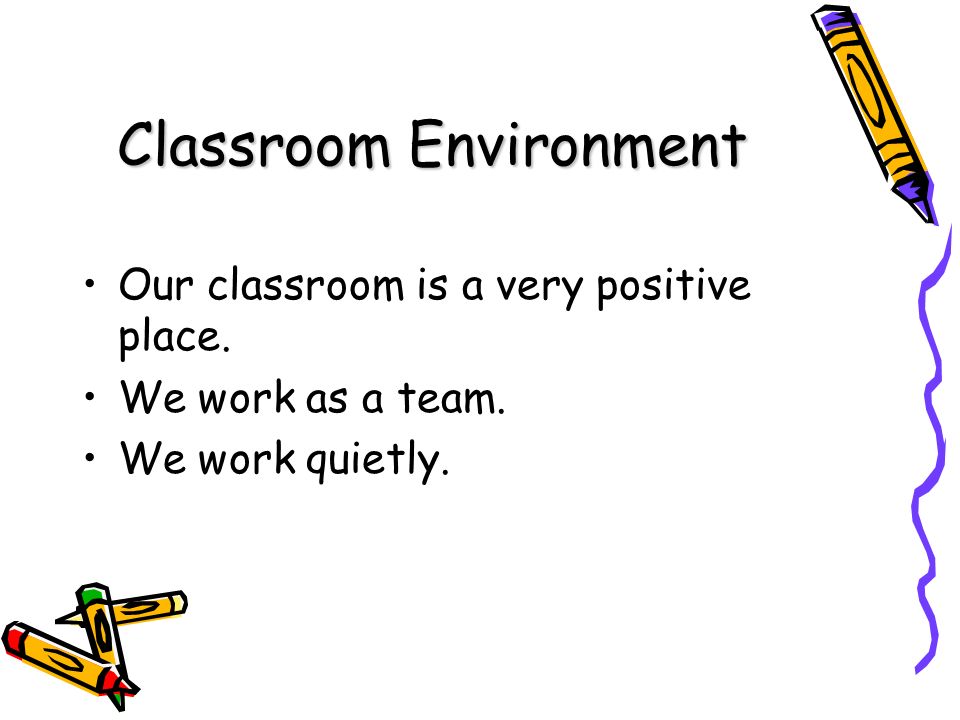 Classroom Environment Our classroom is a very positive place. We work as a team. We work quietly.