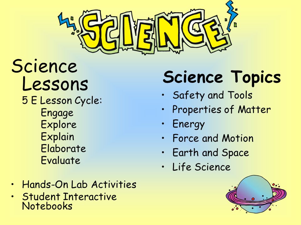 Science Topics Safety and Tools Properties of Matter Energy Force and Motion Earth and Space Life Science Science Lessons 5 E Lesson Cycle: Engage Explore Explain Elaborate Evaluate Hands-On Lab Activities Student Interactive Notebooks