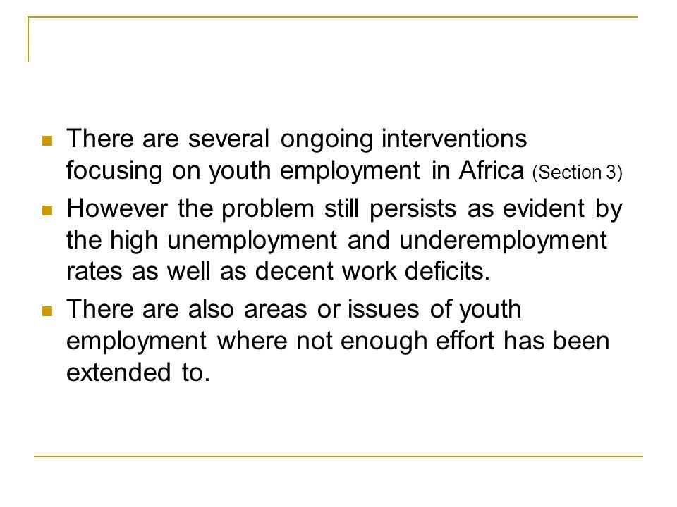 There are several ongoing interventions focusing on youth employment in Africa (Section 3) However the problem still persists as evident by the high unemployment and underemployment rates as well as decent work deficits.