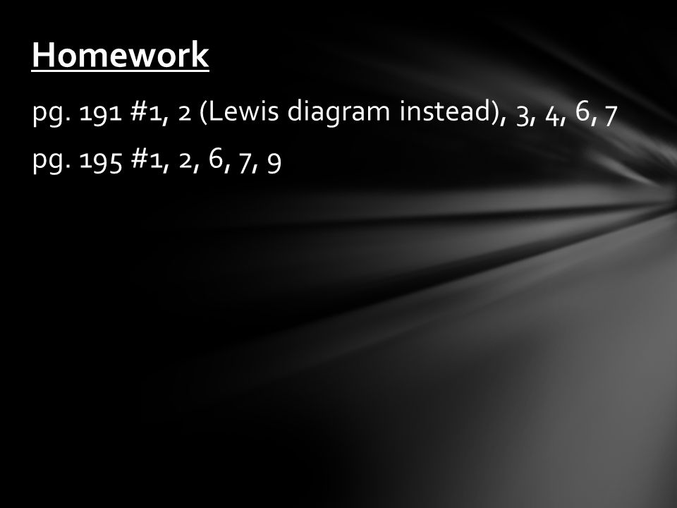 pg. 191 #1, 2 (Lewis diagram instead), 3, 4, 6, 7 pg. 195 #1, 2, 6, 7, 9 Homework