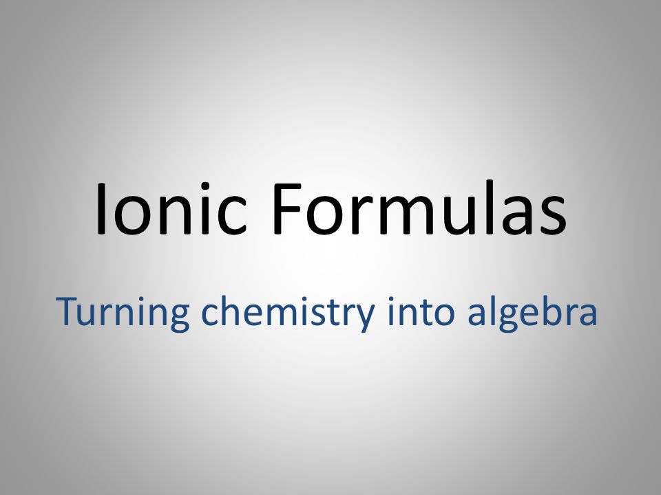 Ionic Formulas Turning chemistry into algebra
