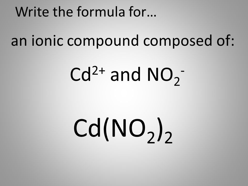 Write the formula for… an ionic compound composed of: Cd 2+ and NO 2 - Cd(NO 2 ) 2
