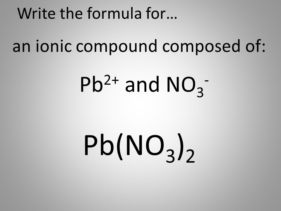 Write the formula for… an ionic compound composed of: Pb 2+ and NO 3 - Pb(NO 3 ) 2