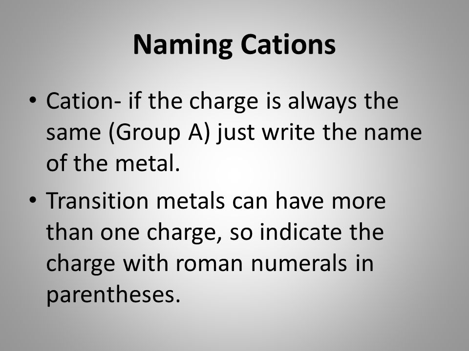 Naming Cations Cation- if the charge is always the same (Group A) just write the name of the metal.