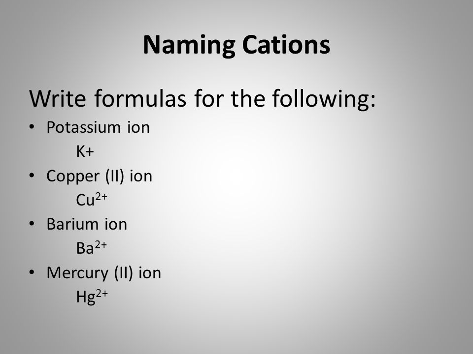 Write formulas for the following: Potassium ion K+ Copper (II) ion Cu 2+ Barium ion Ba 2+ Mercury (II) ion Hg 2+