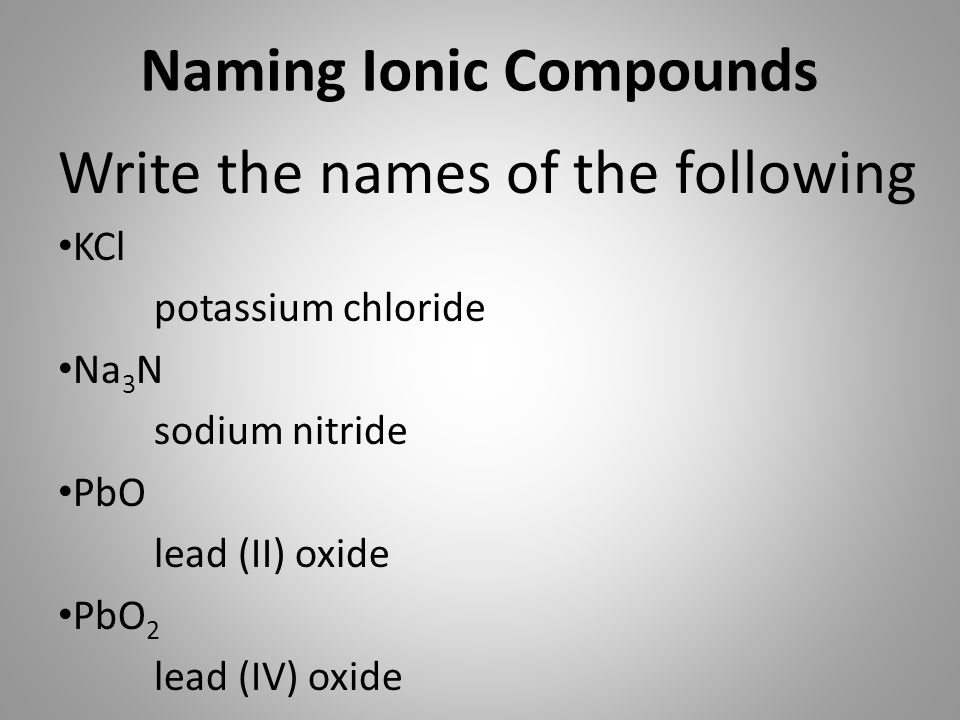 Write the names of the following KCl potassium chloride Na 3 N sodium nitride PbO lead (II) oxide PbO 2 lead (IV) oxide Naming Ionic Compounds