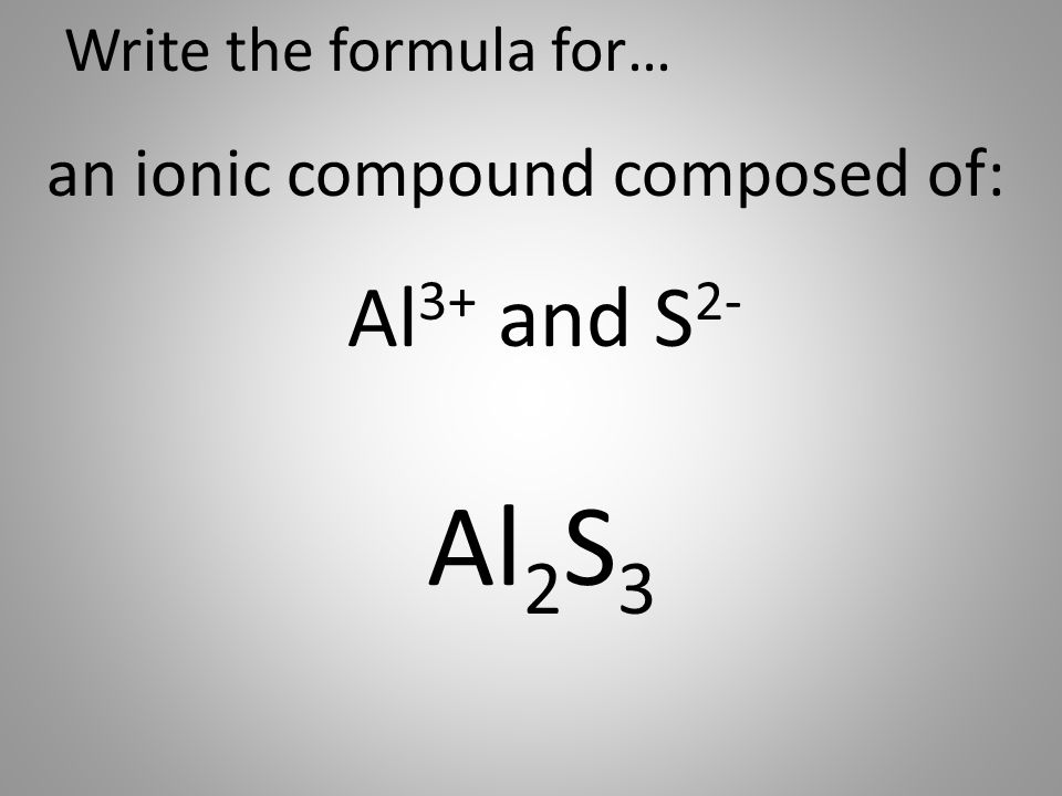 Write the formula for… an ionic compound composed of: Al 3+ and S 2- Al 2 S 3