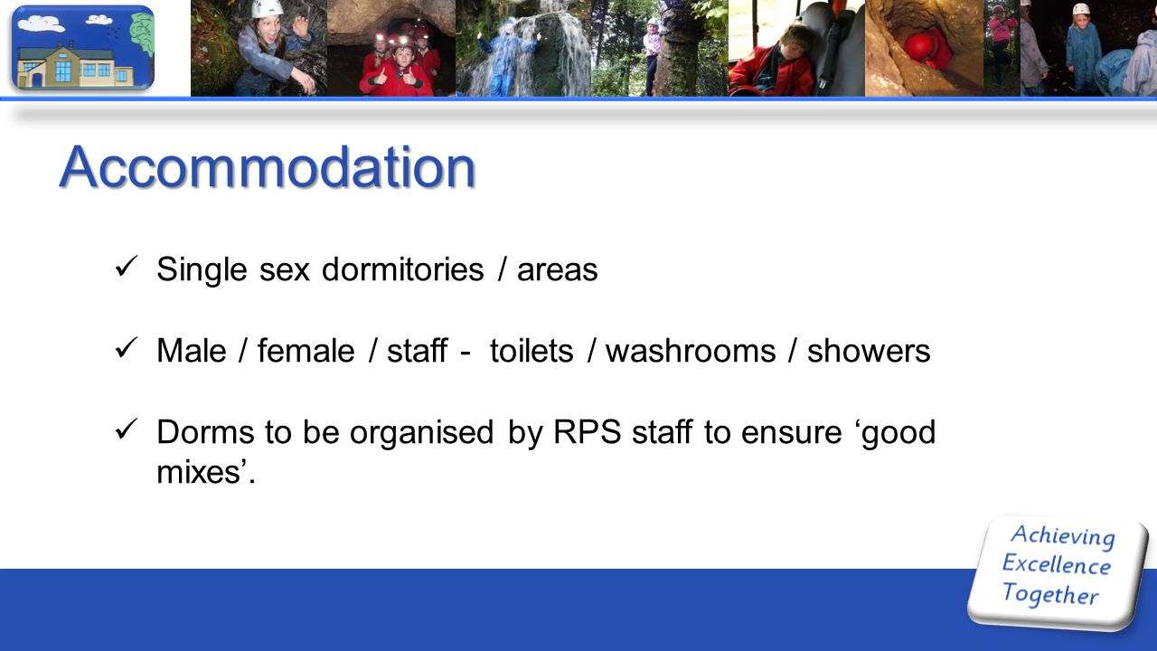 Accommodation Single sex dormitories / areas Male / female / staff - toilets / washrooms / showers Dorms to be organised by RPS staff to ensure ‘good mixes’.