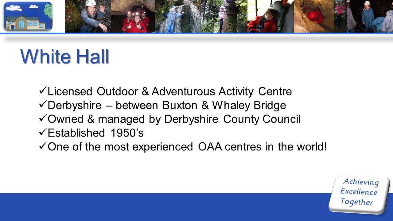White Hall Licensed Outdoor & Adventurous Activity Centre Derbyshire – between Buxton & Whaley Bridge Owned & managed by Derbyshire County Council Established 1950’s One of the most experienced OAA centres in the world!