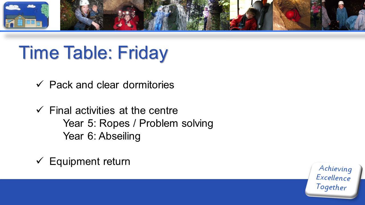 Time Table: Friday Pack and clear dormitories Final activities at the centre Year 5: Ropes / Problem solving Year 6: Abseiling Equipment return
